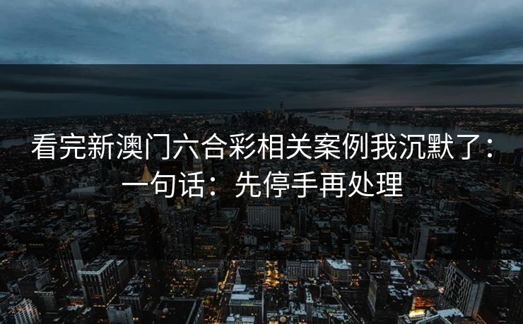 看完新澳门六合彩相关案例我沉默了：一句话：先停手再处理
