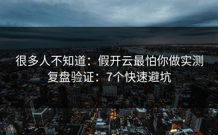 很多人不知道：假开云最怕你做实测复盘验证：7个快速避坑