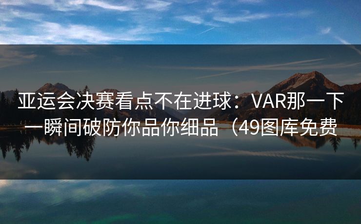 亚运会决赛看点不在进球：VAR那一下一瞬间破防你品你细品（49图库免费