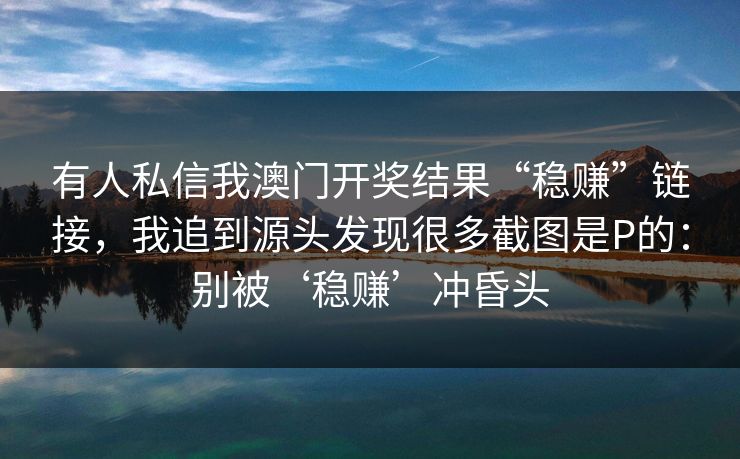 有人私信我澳门开奖结果“稳赚”链接，我追到源头发现很多截图是P的：别被‘稳赚’冲昏头
