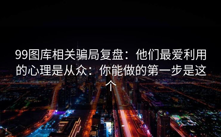 99图库相关骗局复盘：他们最爱利用的心理是从众：你能做的第一步是这个