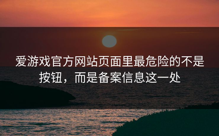 爱游戏官方网站页面里最危险的不是按钮，而是备案信息这一处