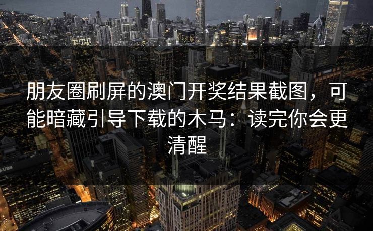 朋友圈刷屏的澳门开奖结果截图，可能暗藏引导下载的木马：读完你会更清醒