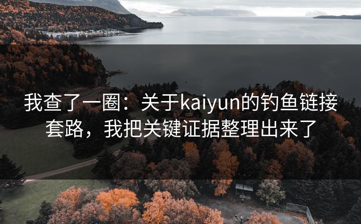 我查了一圈：关于kaiyun的钓鱼链接套路，我把关键证据整理出来了