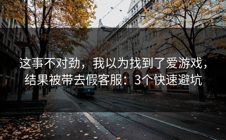 这事不对劲，我以为找到了爱游戏，结果被带去假客服：3个快速避坑