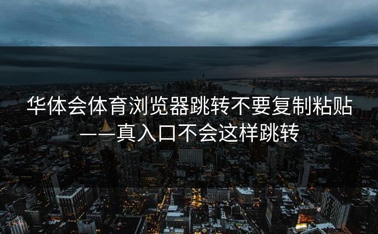 华体会体育浏览器跳转不要复制粘贴——真入口不会这样跳转