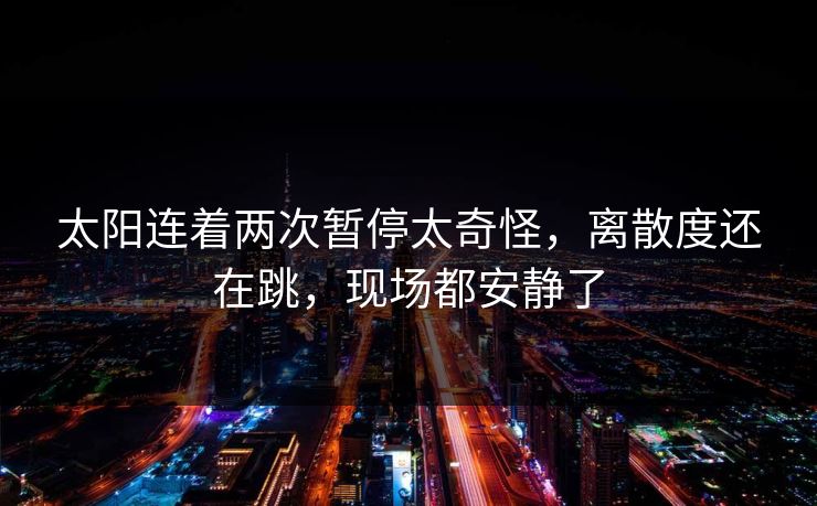 太阳连着两次暂停太奇怪，离散度还在跳，现场都安静了