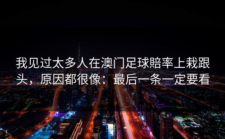 我见过太多人在澳门足球賠率上栽跟头，原因都很像：最后一条一定要看