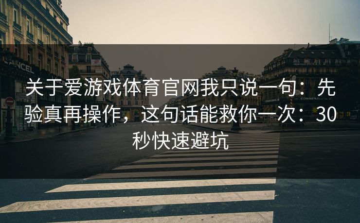 关于爱游戏体育官网我只说一句：先验真再操作，这句话能救你一次：30秒快速避坑