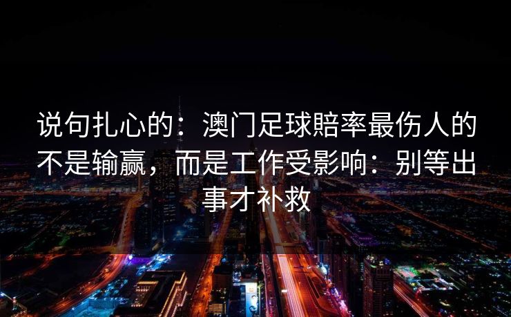 说句扎心的：澳门足球賠率最伤人的不是输赢，而是工作受影响：别等出事才补救