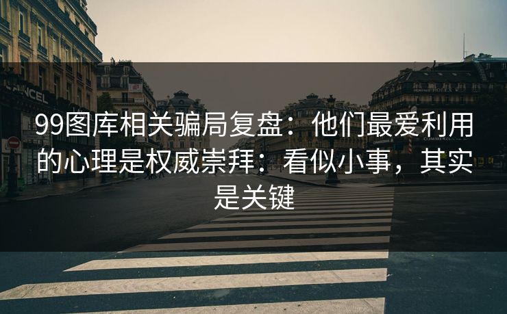 99图库相关骗局复盘：他们最爱利用的心理是权威崇拜：看似小事，其实是关键
