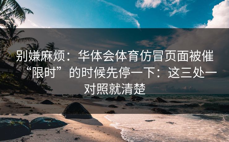 别嫌麻烦：华体会体育仿冒页面被催“限时”的时候先停一下：这三处一对照就清楚