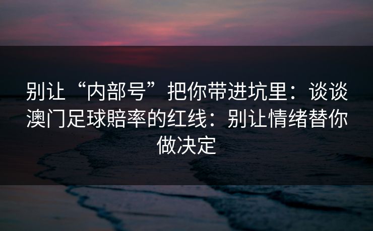 别让“内部号”把你带进坑里:谈谈澳门足球賠率的红线:别让情绪替你做决定 别让“内部号”把你带进坑里:谈谈澳门足球賠率的红线:别让情绪替你做决定