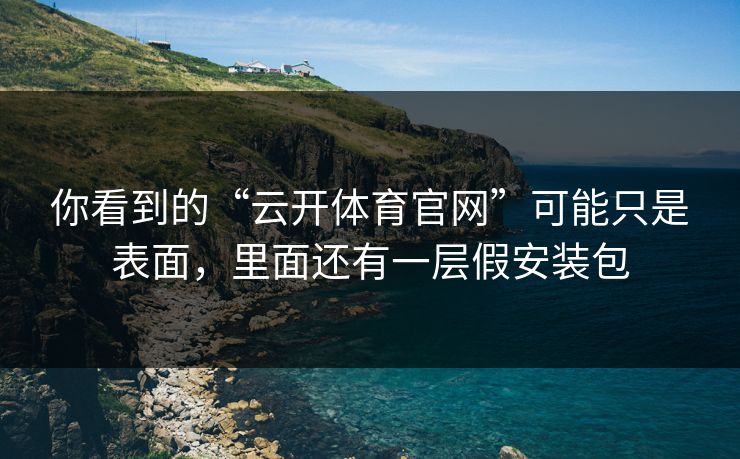 你看到的“云开体育官网”可能只是表面,里面还有一层假安装包 你看到的“云开体育官网”可能只是表面,里面还有一层假安装包