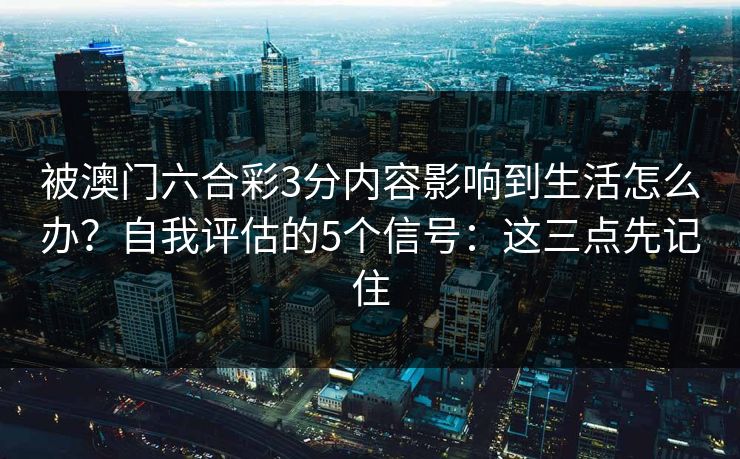 被澳门六合彩3分内容影响到生活怎么办?自我评估的5个信号:这三点先记住 被澳门六合彩3分内容影响到生活怎么办?自我评估的5个信号:这三点先记住
