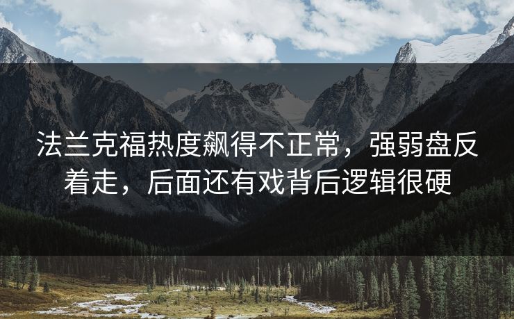 法兰克福热度飙得不正常,强弱盘反着走,后面还有戏背后逻辑很硬 法兰克福热度飙得不正常,强弱盘反着走,后面还有戏背后逻辑很硬