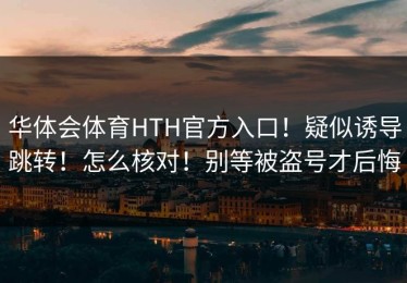 华体会体育HTH官方入口！疑似诱导跳转！怎么核对！别等被盗号才后悔