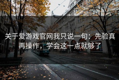 关于爱游戏官网我只说一句：先验真再操作，学会这一点就够了