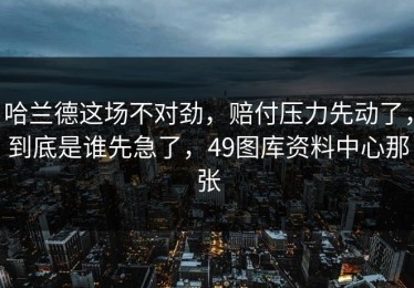 哈兰德这场不对劲，赔付压力先动了，到底是谁先急了，49图库资料中心那张