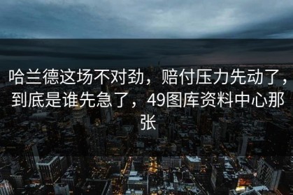 哈兰德这场不对劲，赔付压力先动了，到底是谁先急了，49图库资料中心那张
