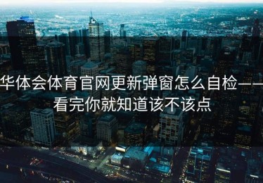 华体会体育官网更新弹窗怎么自检——看完你就知道该不该点
