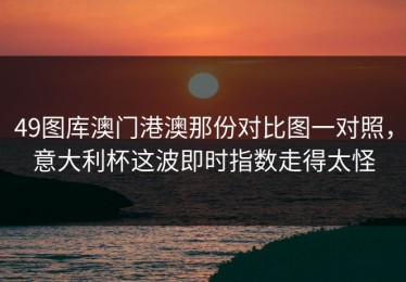 49图库澳门港澳那份对比图一对照，意大利杯这波即时指数走得太怪