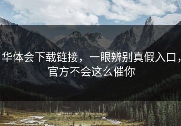 华体会下载链接，一眼辨别真假入口，官方不会这么催你