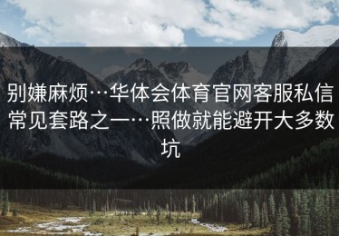 别嫌麻烦…华体会体育官网客服私信常见套路之一…照做就能避开大多数坑