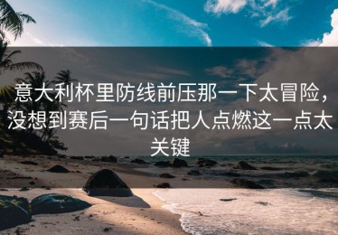 意大利杯里防线前压那一下太冒险，没想到赛后一句话把人点燃这一点太关键