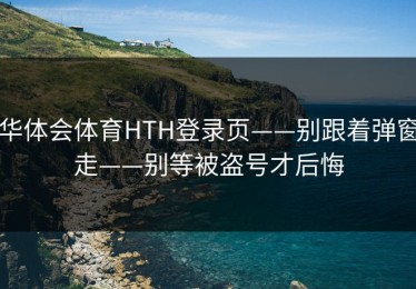 华体会体育HTH登录页——别跟着弹窗走——别等被盗号才后悔
