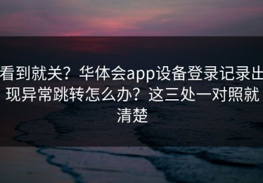 看到就关？华体会app设备登录记录出现异常跳转怎么办？这三处一对照就清楚