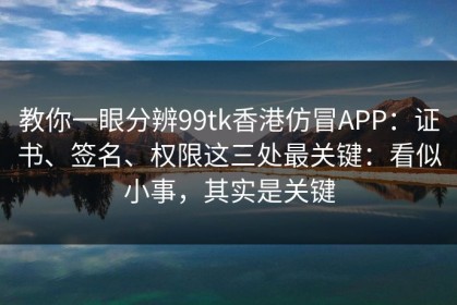 教你一眼分辨99tk香港仿冒APP：证书、签名、权限这三处最关键：看似小事，其实是关键