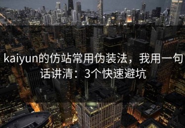 kaiyun的仿站常用伪装法，我用一句话讲清：3个快速避坑