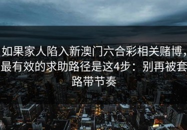 如果家人陷入新澳门六合彩相关赌博，最有效的求助路径是这4步：别再被套路带节奏