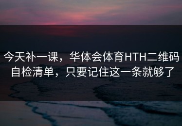 今天补一课，华体会体育HTH二维码自检清单，只要记住这一条就够了