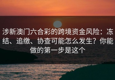 涉新澳门六合彩的跨境资金风险：冻结、追缴、协查可能怎么发生？你能做的第一步是这个