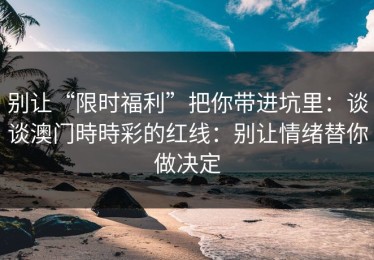 别让“限时福利”把你带进坑里：谈谈澳门時時彩的红线：别让情绪替你做决定