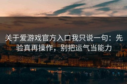 关于爱游戏官方入口我只说一句：先验真再操作，别把运气当能力
