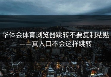 华体会体育浏览器跳转不要复制粘贴——真入口不会这样跳转