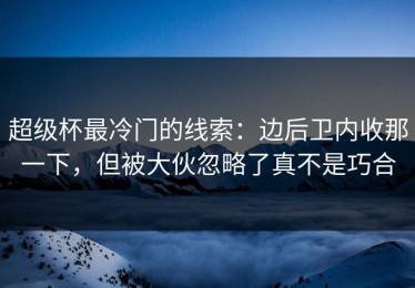 超级杯最冷门的线索：边后卫内收那一下，但被大伙忽略了真不是巧合