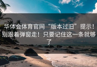 华体会体育官网“版本过旧”提示！别跟着弹窗走！只要记住这一条就够了