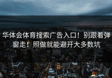 华体会体育搜索广告入口！别跟着弹窗走！照做就能避开大多数坑