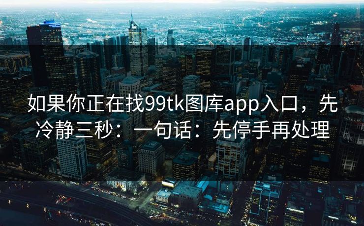 如果你正在找99tk图库app入口，先冷静三秒：一句话：先停手再处理