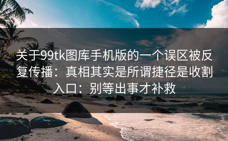 关于99tk图库手机版的一个误区被反复传播:真相其实是所谓捷径是收割入口:别等出事才补救 关于99tk图库手机版的一个误区被反复传播:真相其实是所谓捷径是收割入口:别等出事才补救