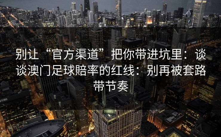别让“官方渠道”把你带进坑里：谈谈澳门足球賠率的红线：别再被套路带节奏
