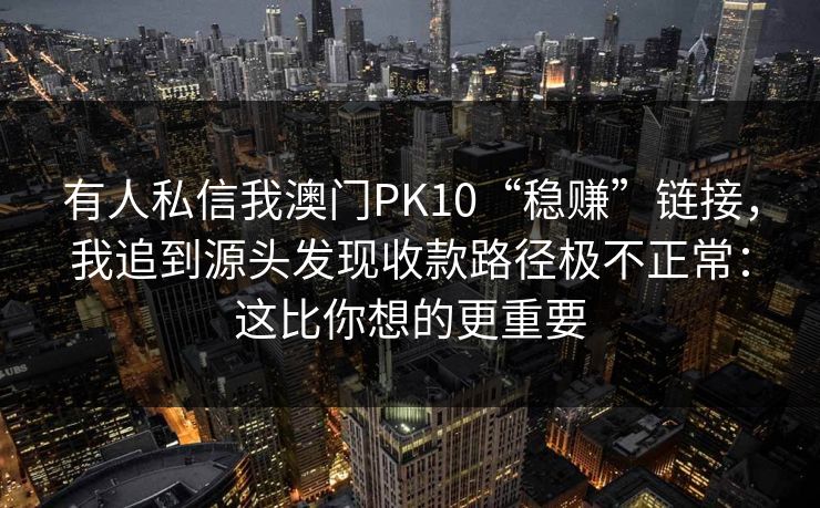 有人私信我澳门PK10“稳赚”链接，我追到源头发现收款路径极不正常：这比你想的更重要