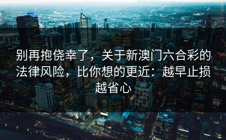 别再抱侥幸了，关于新澳门六合彩的法律风险，比你想的更近：越早止损越省心