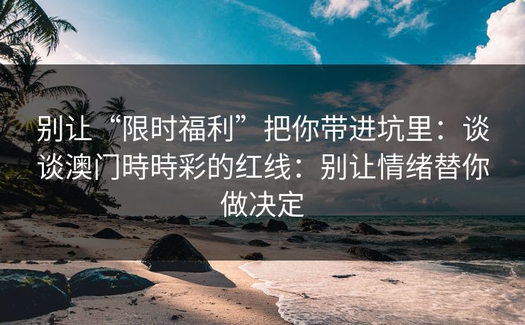 别让“限时福利”把你带进坑里：谈谈澳门時時彩的红线：别让情绪替你做决定