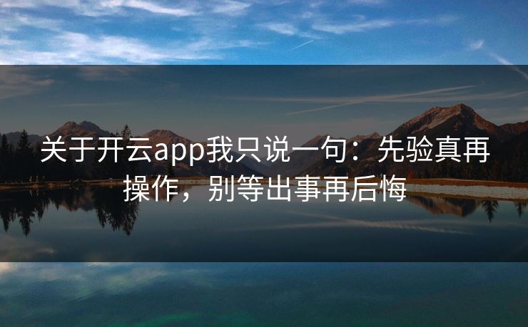 关于开云app我只说一句:先验真再操作,别等出事再后悔 关于开云app我只说一句:先验真再操作,别等出事再后悔