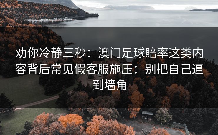 劝你冷静三秒：澳门足球賠率这类内容背后常见假客服施压：别把自己逼到墙角
